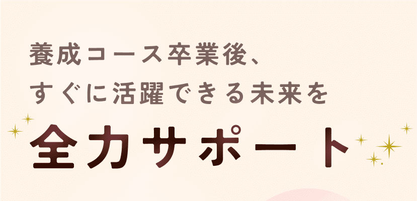 養成コース卒業後、すぐに活躍できる未来を 全面サポート