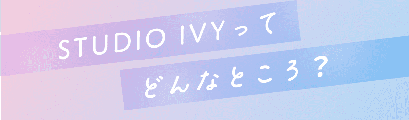 STUDIO IVYって どんなところ？