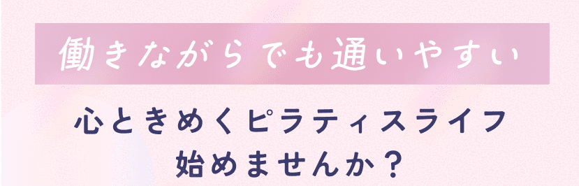 働きながらでも通いやすい 心ときめくピラティスライフ始めませんか？