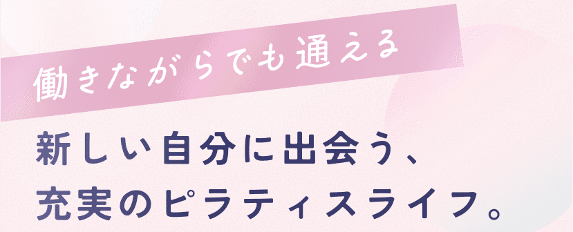 働きながらでも通える 新しい自分に出会う、充実のピラティスライフ。