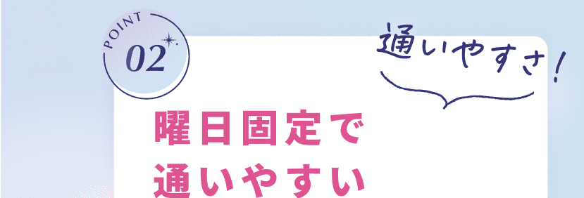 POINT02 通いやすさ！ 曜日固定で通いやすい