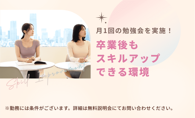 月1回の勉強会を実施! 卒業後もスキルアップできる環境 ※勤務には条件がございます。詳細は無料説明会にてお問い合わせください。