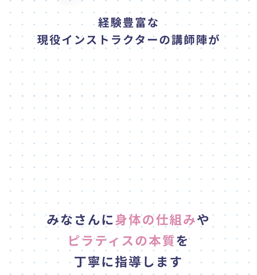 経験豊富な現役インストラクターの講師陣がみなさんに身体の仕組みやピラティスの本質を丁寧に指導します