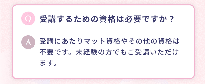 受講するための資格は必要ですか? 受講にあたりマット資格やその他の資格は不要です。未経験の方でもご受講いただけます。