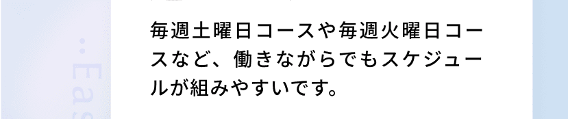 毎週土曜日コースや毎週火曜日コースなど、働きながらでもスケジュールが組みやすいです。