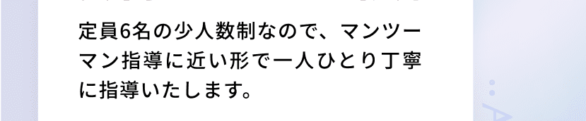 定員6名の少人数制なので、マンツーマン指導に近い形で一人ひとり丁寧に指導いたします。