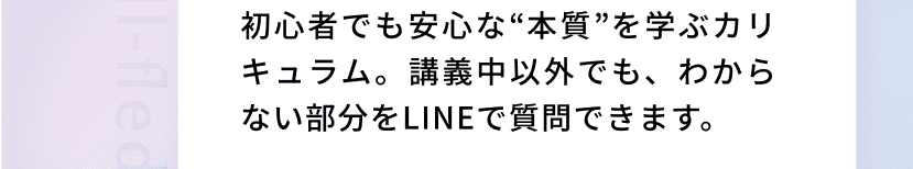 初心者でも安心な“本質”を学ぶカリキュラム。講義中以外でも、わからない部分をLINEで質問できます。