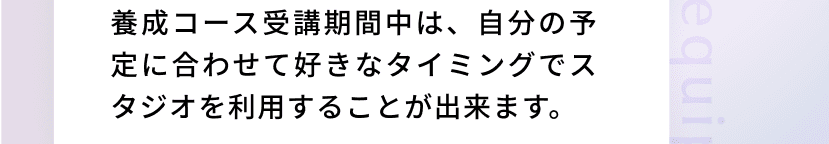 養成コース受講期間中は、自分の予定に合わせて好きなタイミングでスタジオを利用することが出来ます。