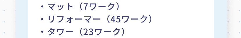 マット (7ワーク) リフォーマー (45ワーク) タワー (23ワーク)