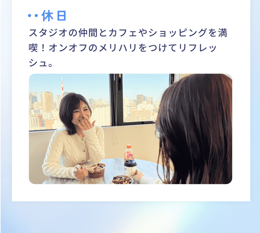 休日 スタジオの仲間とカフェやショッピングを満喫!オンオフのメリハリをつけてリフレッシュ。