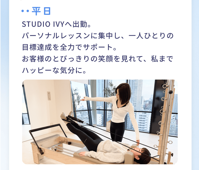 平日 STUDIO IVY へ出勤。パーソナルレッスンに集中し、一人ひとりの目標達成を全力でサポート。お客様のとびっきりの笑顔を見れて、私までハッピーな気分に。