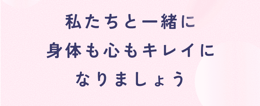 私たちと一緒に身体も心もキレイになりましょう