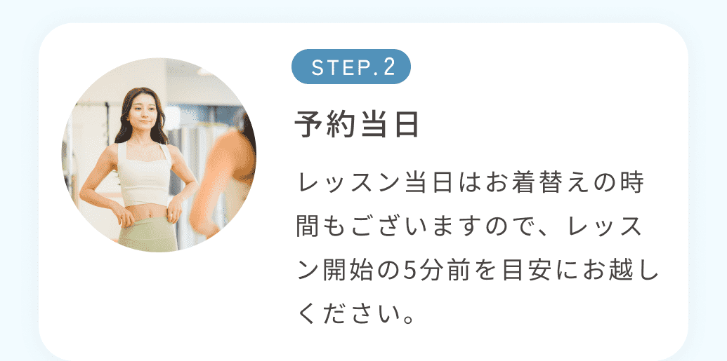 STEP2予約当日 レッスン当日はお着替えの時間もございますので、レッスン開始の5分前を目安にお越しください。