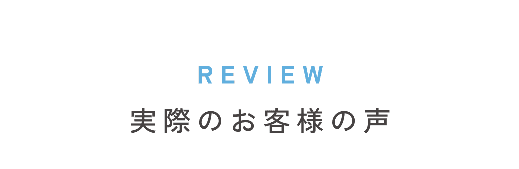 REVIEW 実際のお客様の声