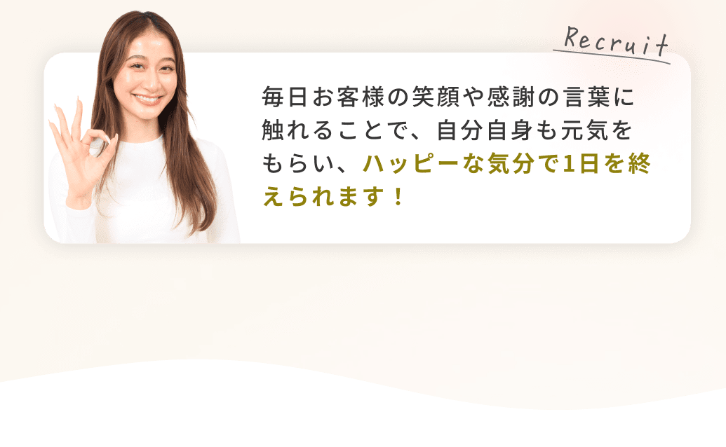 毎日お客様の笑顔や感謝の言葉に触れることで、自分自身も元気をもらい、ハッピーな気分で1日を終えられます!