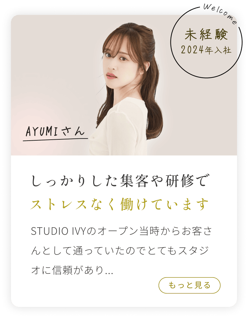 未経験2024年入社 AYUMIさん STUDIO IVYのオープン当時からお客さんとして通っていたのでとてもスタジオに信頼があり...もっと見る