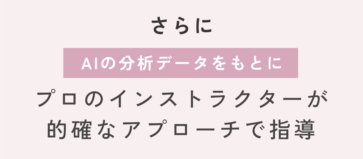 さらにAIの分析データをもとにプロのインストラクターが的確なアプローチで指導